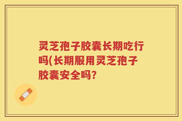 灵芝孢子胶囊长期吃行吗(长期服用灵芝孢子胶囊安全吗？