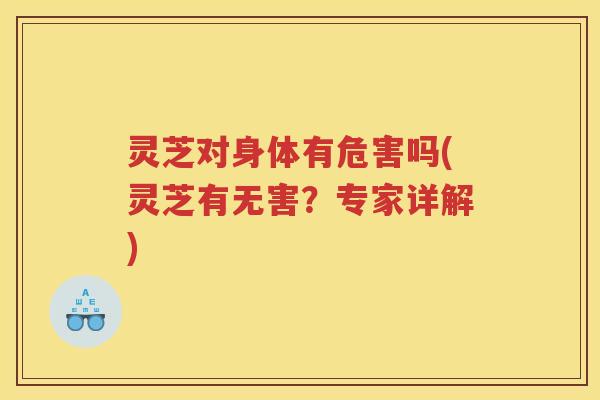 灵芝对身体有危害吗(灵芝有无害?专家详解) 灵芝对身体有危害吗(灵芝有无害?专家详解)