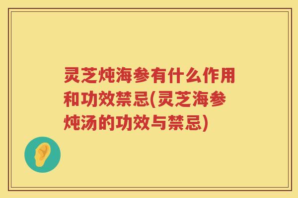 灵芝炖海参有什么作用和功效禁忌(灵芝海参炖汤的功效与禁忌)