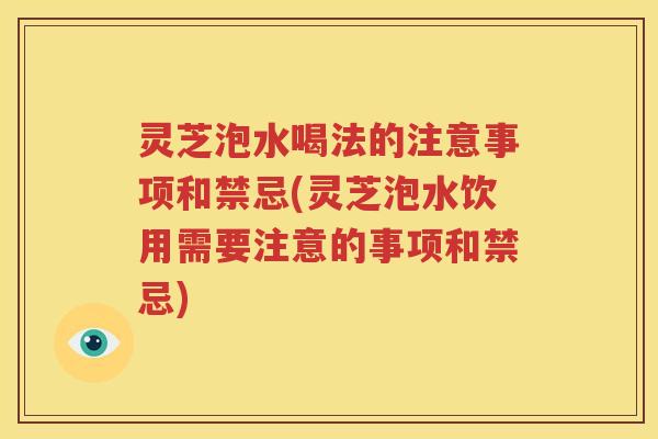 灵芝泡水喝法的注意事项和禁忌(灵芝泡水饮用需要注意的事项和禁忌)