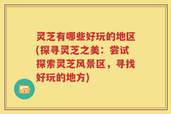 灵芝有哪些好玩的地区(探寻灵芝之美：尝试探索灵芝风景区，寻找好玩的地方)