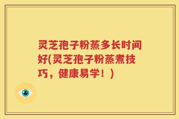 灵芝孢子粉蒸多长时间好(灵芝孢子粉蒸煮技巧，健康易学！)