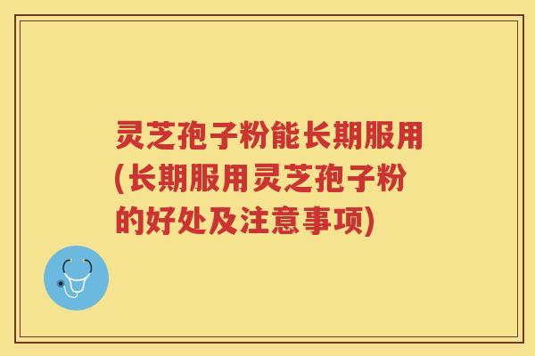 灵芝孢子粉能长期服用(长期服用灵芝孢子粉的好处及注意事项)