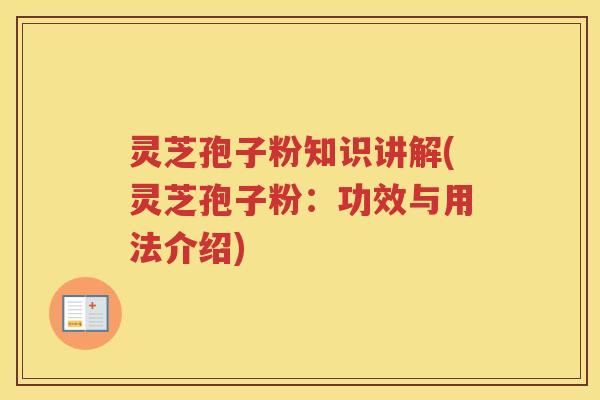 灵芝孢子粉知识讲解(灵芝孢子粉：功效与用法介绍)