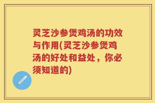 灵芝沙参煲鸡汤的功效与作用(灵芝沙参煲鸡汤的好处和益处，你必须知道的)