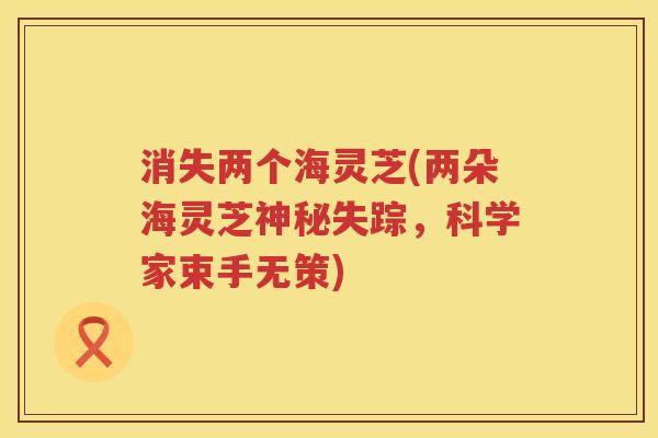 消失两个海灵芝(两朵海灵芝神秘失踪，科学家束手无策)