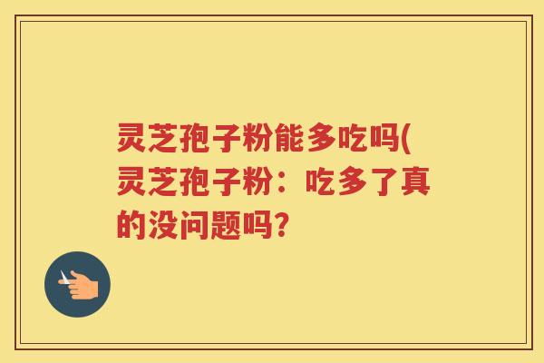 灵芝孢子粉能多吃吗(灵芝孢子粉:吃多了真的没问题吗? 灵芝孢子粉能多吃吗(灵芝孢子粉:吃多了真的没问题吗?