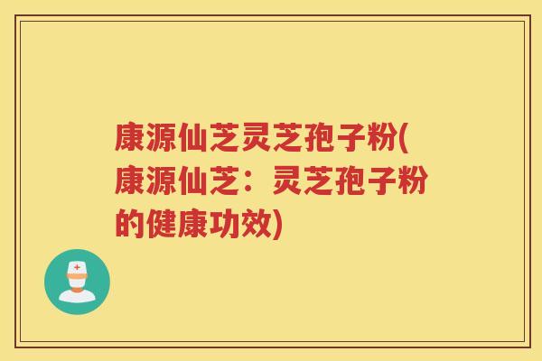 康源仙芝灵芝孢子粉(康源仙芝：灵芝孢子粉的健康功效)