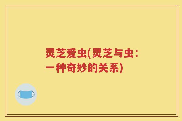 灵芝爱虫(灵芝与虫：一种奇妙的关系)
