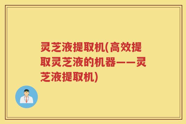 灵芝液提取机(高效提取灵芝液的机器——灵芝液提取机)