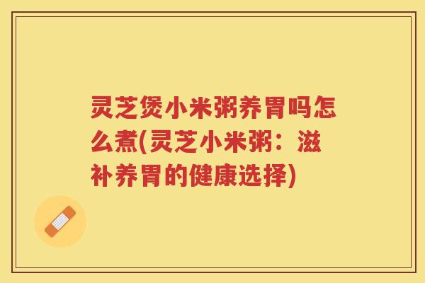灵芝煲小米粥养胃吗怎么煮(灵芝小米粥：滋补养胃的健康选择)