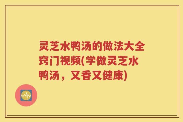 灵芝水鸭汤的做法大全窍门视频(学做灵芝水鸭汤,又香又健康) 灵芝水鸭汤的做法大全窍门视频(学做灵芝水鸭汤,又香又健康)