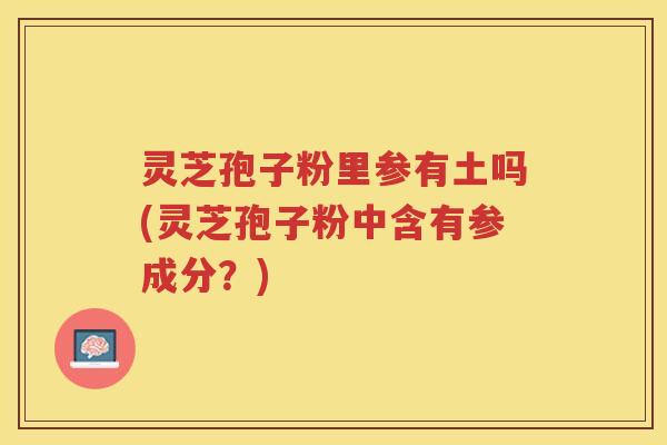灵芝孢子粉里参有土吗(灵芝孢子粉中含有参成分?) 灵芝孢子粉里参有土吗(灵芝孢子粉中含有参成分?)