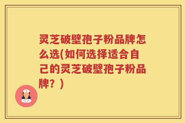 灵芝破壁孢子粉品牌怎么选(如何选择适合自己的灵芝破壁孢子粉品牌？)