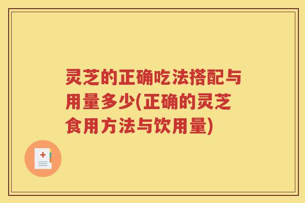 灵芝的正确吃法搭配与用量多少(正确的灵芝食用方法与饮用量)