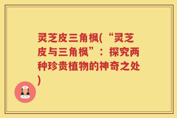 灵芝皮三角枫(“灵芝皮与三角枫”：探究两种珍贵植物的神奇之处)
