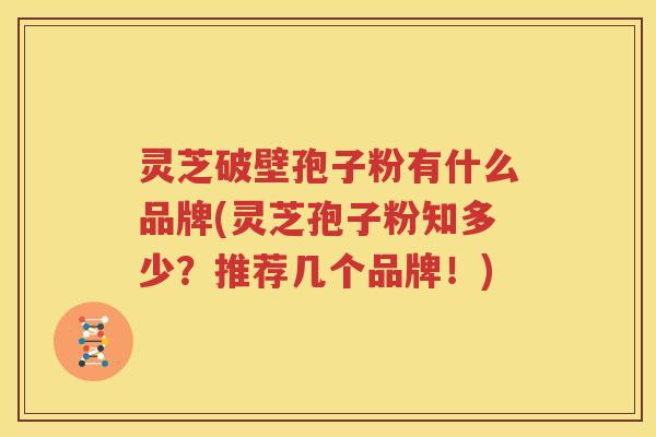灵芝破壁孢子粉有什么品牌(灵芝孢子粉知多少？推荐几个品牌！)