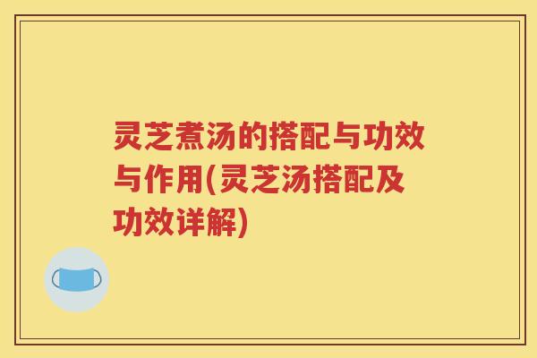 灵芝煮汤的搭配与功效与作用(灵芝汤搭配及功效详解)