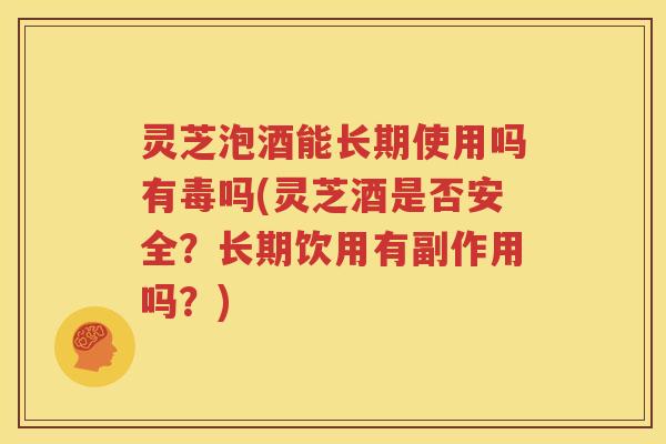 灵芝泡酒能长期使用吗有毒吗(灵芝酒是否安全？长期饮用有副作用吗？)