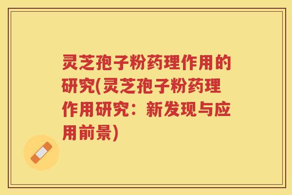 灵芝孢子粉药理作用的研究(灵芝孢子粉药理作用研究：新发现与应用前景)