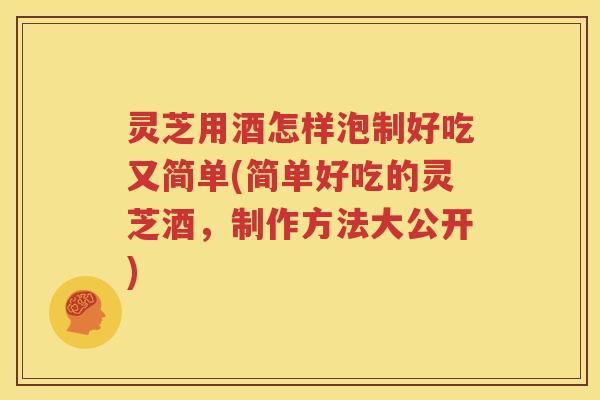 灵芝用酒怎样泡制好吃又简单(简单好吃的灵芝酒,制作方法大公开) 灵芝用酒怎样泡制好吃又简单(简单好吃的灵芝酒,制作方法大公开)