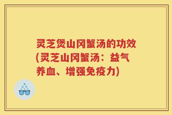 灵芝煲山冈蟹汤的功效(灵芝山冈蟹汤:益气、增强免疫力) 灵芝煲山冈蟹汤的功效(灵芝山冈蟹汤:益气、增强免疫力)