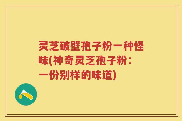 灵芝破壁孢子粉一种怪味(神奇灵芝孢子粉：一份别样的味道)
