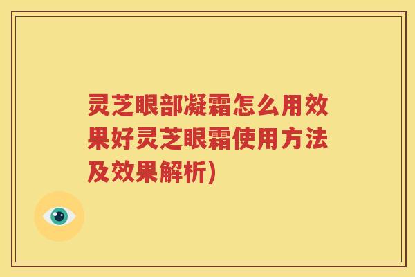 灵芝眼部凝霜怎么用效果好灵芝眼霜使用方法及效果解析)