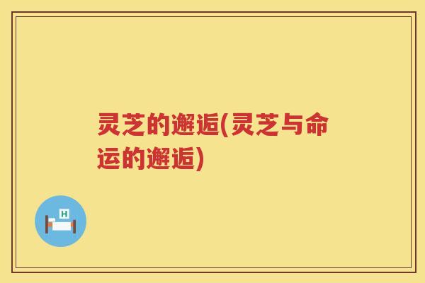 灵芝的邂逅(灵芝与命运的邂逅) 灵芝的邂逅(灵芝与命运的邂逅)
