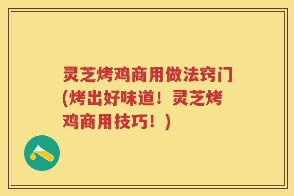 灵芝烤鸡商用做法窍门(烤出好味道！灵芝烤鸡商用技巧！)