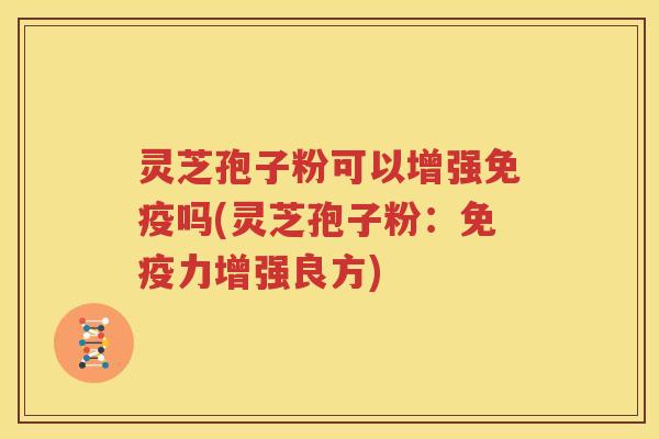 灵芝孢子粉可以增强免疫吗(灵芝孢子粉：免疫力增强良方)