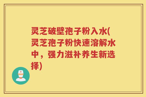 灵芝破壁孢子粉入水(灵芝孢子粉快速溶解水中，强力滋补养生新选择)