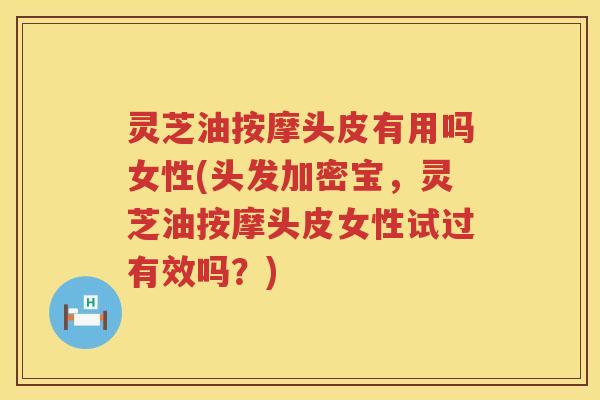 灵芝油按摩头皮有用吗女性(头发加密宝，灵芝油按摩头皮女性试过有效吗？)