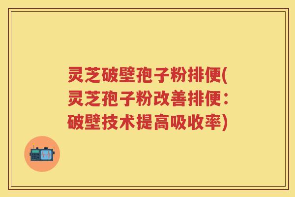 灵芝破壁孢子粉排便(灵芝孢子粉改善排便：破壁技术提高吸收率)