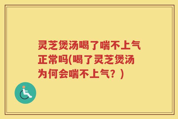 灵芝煲汤喝了喘不上气正常吗(喝了灵芝煲汤为何会喘不上气？)