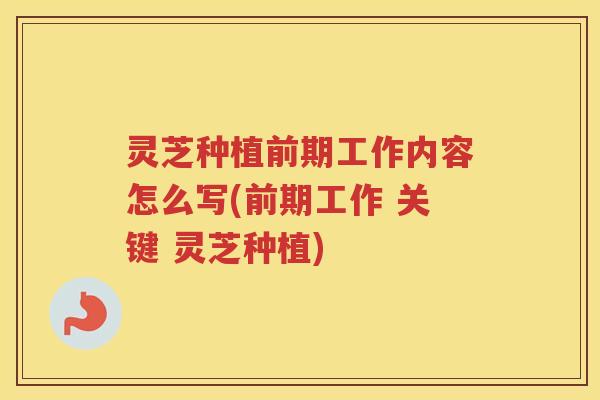 灵芝种植前期工作内容怎么写(前期工作 关键 灵芝种植)