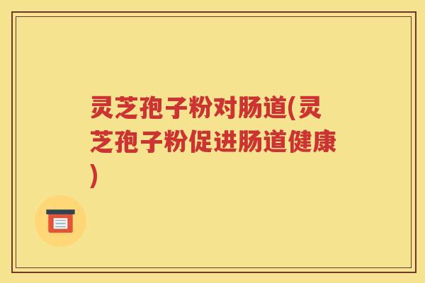 灵芝孢子粉对肠道(灵芝孢子粉促进肠道健康)