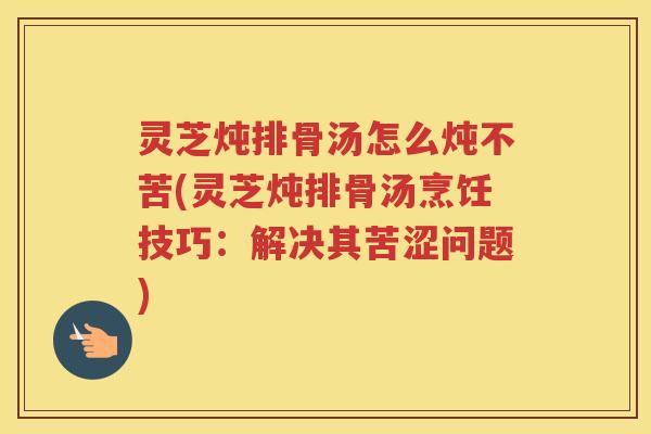 灵芝炖排骨汤怎么炖不苦(灵芝炖排骨汤烹饪技巧：解决其苦涩问题)