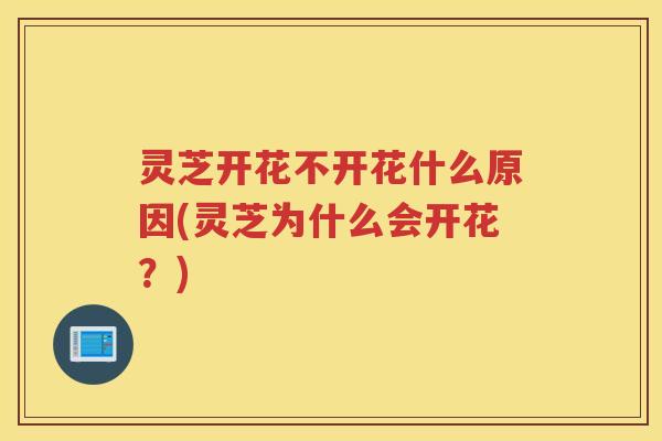 灵芝开花不开花什么原因(灵芝为什么会开花？)