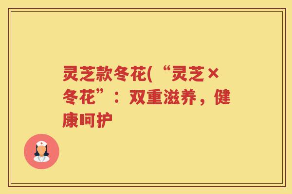 灵芝款冬花(“灵芝×冬花”：双重滋养，健康呵护