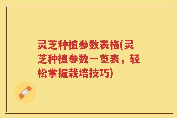 灵芝种植参数表格(灵芝种植参数一览表,轻松掌握栽培技巧) 灵芝种植参数表格(灵芝种植参数一览表,轻松掌握栽培技巧)