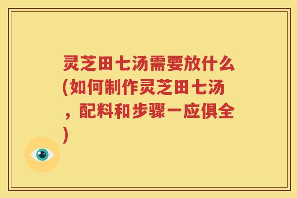灵芝田七汤需要放什么(如何制作灵芝田七汤，配料和步骤一应俱全)