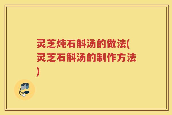 灵芝炖石斛汤的做法(灵芝石斛汤的制作方法)