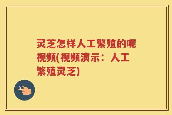 灵芝怎样人工繁殖的呢视频(视频演示：人工繁殖灵芝)