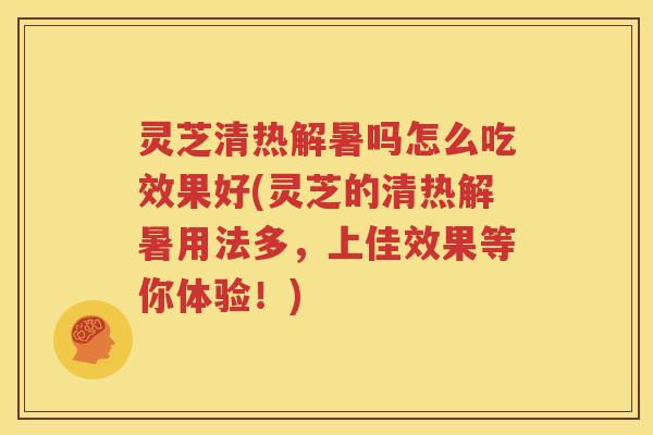 灵芝清热解暑吗怎么吃效果好(灵芝的清热解暑用法多，上佳效果等你体验！)