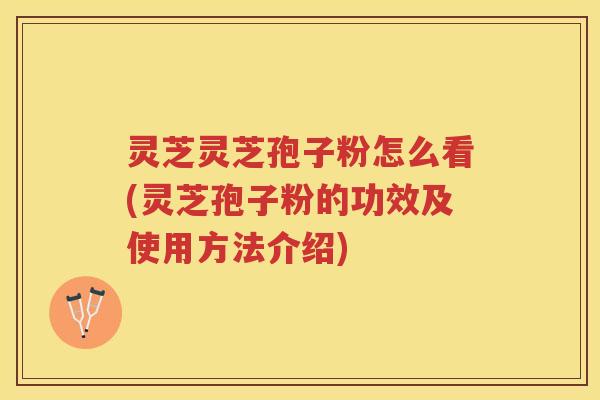 灵芝灵芝孢子粉怎么看(灵芝孢子粉的功效及使用方法介绍)