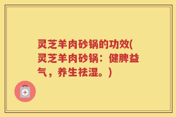 灵芝羊肉砂锅的功效(灵芝羊肉砂锅：健脾益气，养生祛湿。)