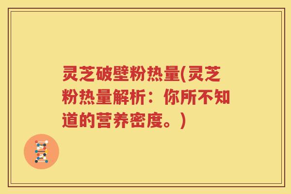 灵芝破壁粉热量(灵芝粉热量解析：你所不知道的营养密度。)