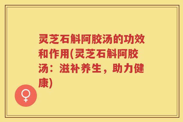 灵芝石斛阿胶汤的功效和作用(灵芝石斛阿胶汤：滋补养生，助力健康)