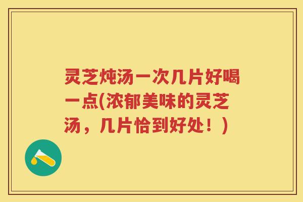 灵芝炖汤一次几片好喝一点(浓郁美味的灵芝汤,几片恰到好处!) 灵芝炖汤一次几片好喝一点(浓郁美味的灵芝汤,几片恰到好处!)